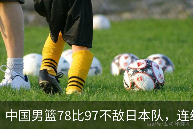 中国男篮78比97不敌日本队，连续两届无缘亚运会决赛
