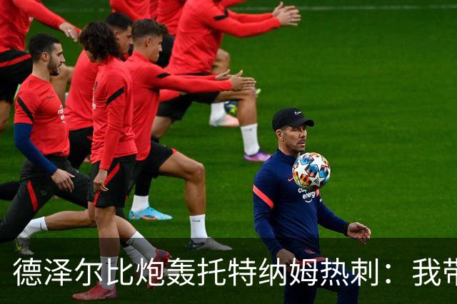 德泽尔比炮轰托特纳姆热刺：我带过的最脆弱的球队